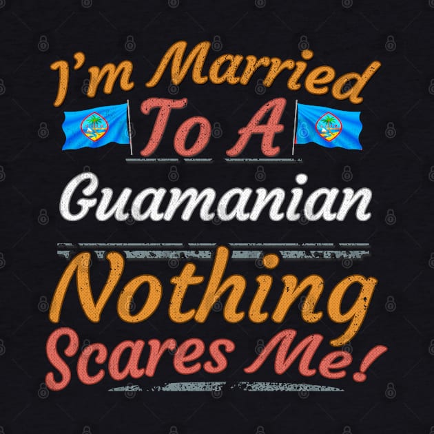 I'm Married To A Guamanian Nothing Scares Me - Gift for Guamanian From Guam Oceania,Micronesia, by Country Flags